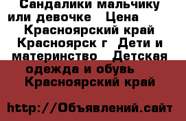 Сандалики мальчику или девочке › Цена ­ 200 - Красноярский край, Красноярск г. Дети и материнство » Детская одежда и обувь   . Красноярский край